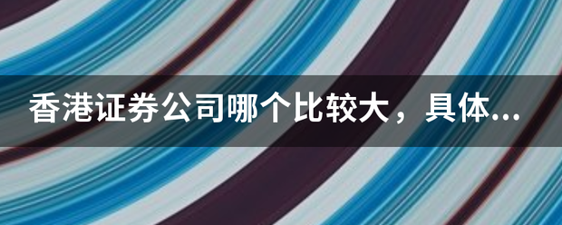 香港证券公司哪个比较大，具体的介绍一下，不知道的别胡说